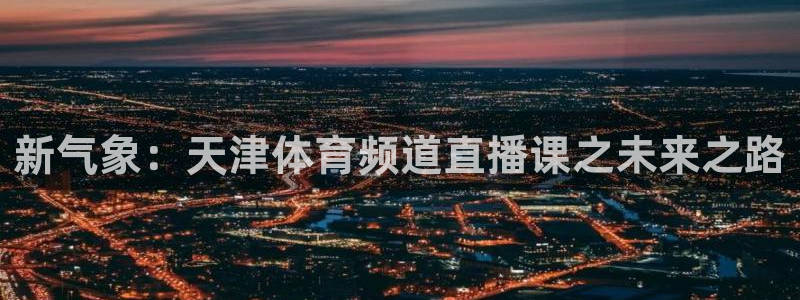 下载24直播网：新气象：天津体育频道直播课之未来之路